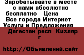 Заробатывайте в месте с нами абсолютно бесплатно › Цена ­ 450 - Все города Интернет » Услуги и Предложения   . Дагестан респ.,Кизляр г.